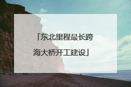 东北里程最长跨海大桥开工建设