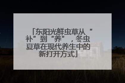 东阳光鲜虫草从“补”到“养”，冬虫夏草在现代养生中的新打开方式