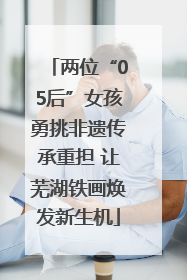 两位“05后”女孩勇挑非遗传承重担 让芜湖铁画焕发新生机