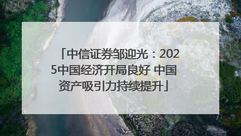 中信证券邹迎光：2025中国经济开局良好 中国资产吸引力持续提升