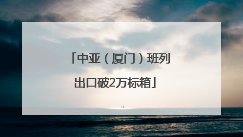 中亚（厦门）班列出口破2万标箱