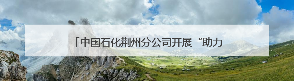 中国石化荆州分公司开展“助力高考 为梦护航” 暖心活动