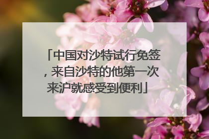 中国对沙特试行免签，来自沙特的他第一次来沪就感受到便利