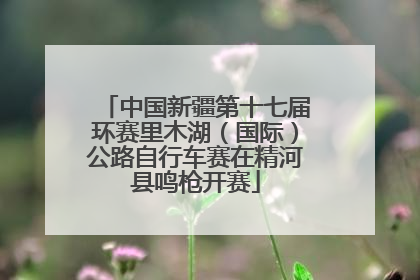 中国新疆第十七届环赛里木湖（国际）公路自行车赛在精河县鸣枪开赛