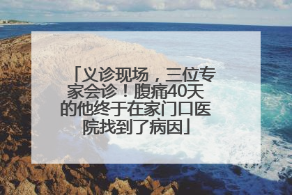 义诊现场，三位专家会诊！腹痛40天的他终于在家门口医院找到了病因