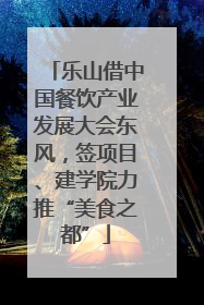 乐山借中国餐饮产业发展大会东风，签项目、建学院力推“美食之都”