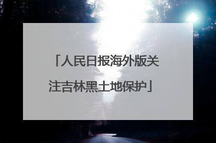 人民日报海外版关注吉林黑土地保护