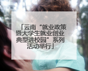 云南“就业政策暨大学生就业创业典型进校园”系列活动举行