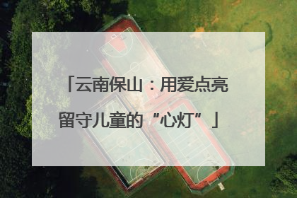 云南保山：用爱点亮留守儿童的“心灯”