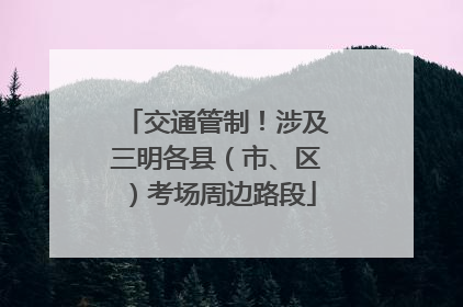 交通管制！涉及三明各县（市、区）考场周边路段