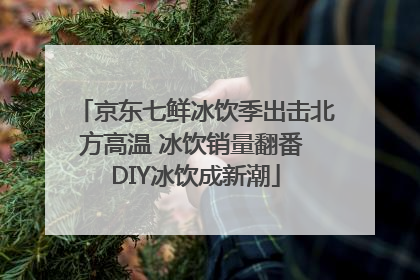 京东七鲜冰饮季出击北方高温 冰饮销量翻番 DIY冰饮成新潮