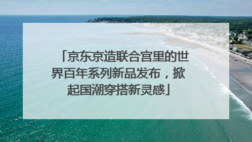 京东京造联合宫里的世界百年系列新品发布，掀起国潮穿搭新灵感