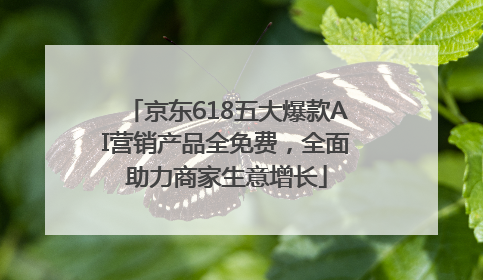 京东618五大爆款AI营销产品全免费，全面助力商家生意增长
