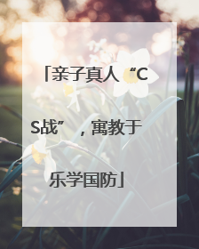 亲子真人“CS战”，寓教于乐学国防