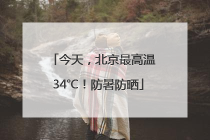 今天，北京最高温34℃！防暑防晒