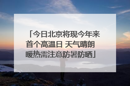 今日北京将现今年来首个高温日 天气晴朗暖热需注意防暑防晒