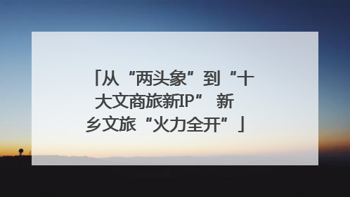 从“两头象”到“十大文商旅新IP” 新乡文旅“火力全开”