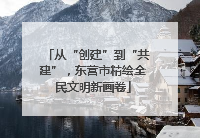 从“创建”到“共建”，东营市精绘全民文明新画卷