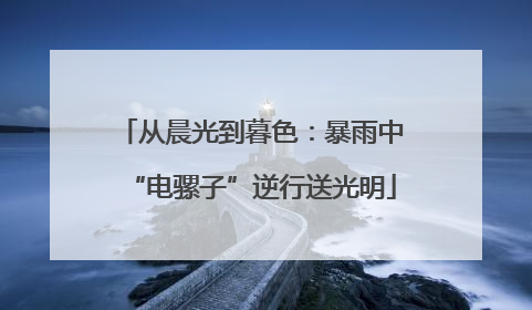 从晨光到暮色：暴雨中“电骡子”逆行送光明
