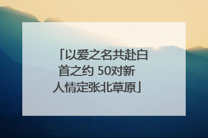 以爱之名共赴白首之约 50对新人情定张北草原