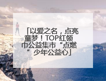 以爱之名，点亮童梦！TOP红领巾公益集市“点燃”少年公益心