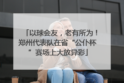 以球会友，老有所为！郑州代表队在省“公仆杯”赛场上大放异彩