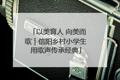 以美育人 向美而歌｜信阳乡村小学生用歌声传承经典