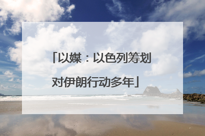 以媒：以色列筹划对伊朗行动多年