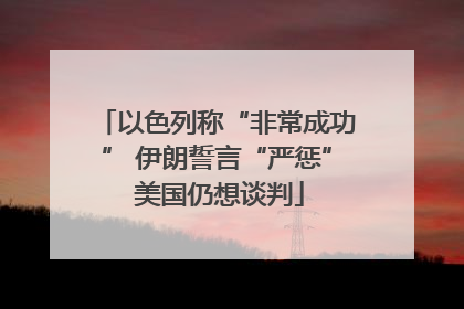 以色列称“非常成功” 伊朗誓言“严惩” 美国仍想谈判