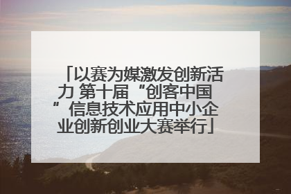以赛为媒激发创新活力 第十届“创客中国”信息技术应用中小企业创新创业大赛举行