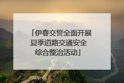伊春交警全面开展 夏季道路交通安全综合整治活动