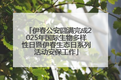 伊春公安圆满完成2025年国际生物多样性日暨伊春生态日系列活动安保工作