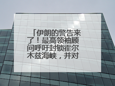 伊朗的警告来了！最高领袖顾问呼吁封锁霍尔木兹海峡，并对美海军舰艇“发动导弹袭击”