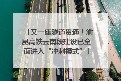 又一座隧道贯通！渝昆高铁云南段建设已全面进入“冲刺模式”