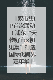 双市集IP首次联动！浦东“天物好市×初见集”打造国际化跨界嘉年华