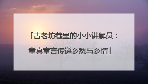 古老坊巷里的小小讲解员：童真童言传递乡愁与乡情