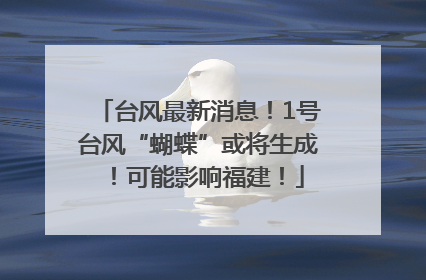 台风最新消息！1号台风“蝴蝶”或将生成！可能影响福建！