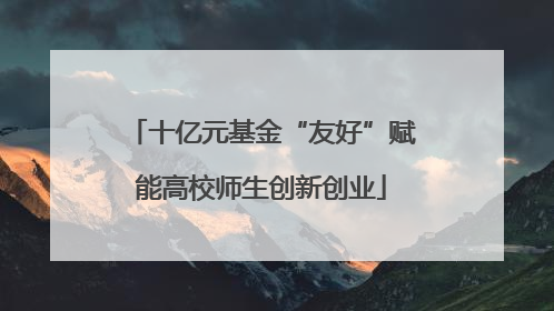 十亿元基金“友好”赋能高校师生创新创业