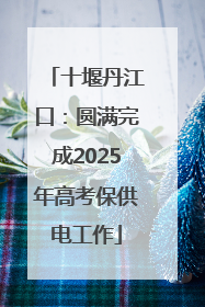 十堰丹江口：圆满完成2025年高考保供电工作