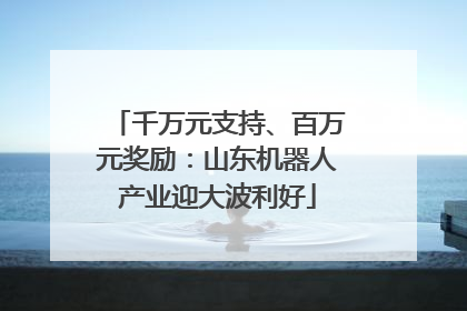 千万元支持、百万元奖励：山东机器人产业迎大波利好