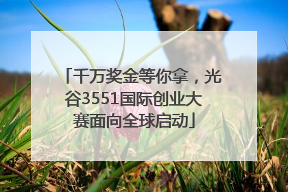 千万奖金等你拿，光谷3551国际创业大赛面向全球启动