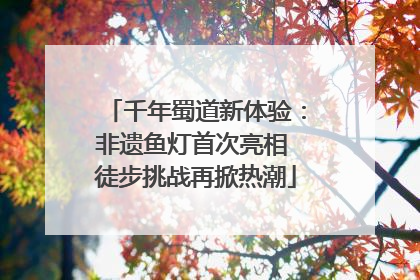 千年蜀道新体验：非遗鱼灯首次亮相 徒步挑战再掀热潮