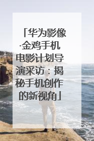 华为影像·金鸡手机电影计划导演采访：揭秘手机创作的新视角