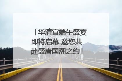 华清宫端午盛宴即将启幕 邀您共赴盛唐国潮之约