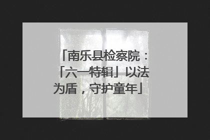 南乐县检察院：「六一特辑」以法为盾，守护童年