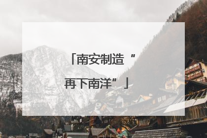 南安制造“再下南洋”