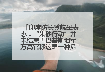 印度防长登航母表态：“朱砂行动”并未结束！巴基斯坦军方高官称这是一种危险的状况……