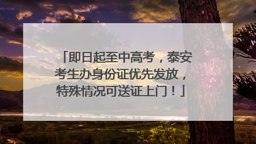 即日起至中高考，泰安考生办身份证优先发放，特殊情况可送证上门！