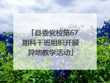 县委党校第67期科干班组织开展异地教学活动