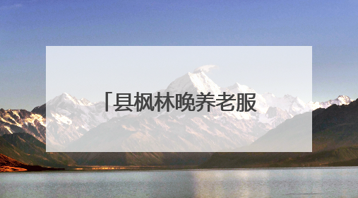 县枫林晚养老服务中心：让幸福“夕阳红”在枫林晚温暖绽放